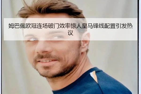 姆巴佩欧冠连场破门效率惊人皇马锋线配置引发热议 - MILANSPORT